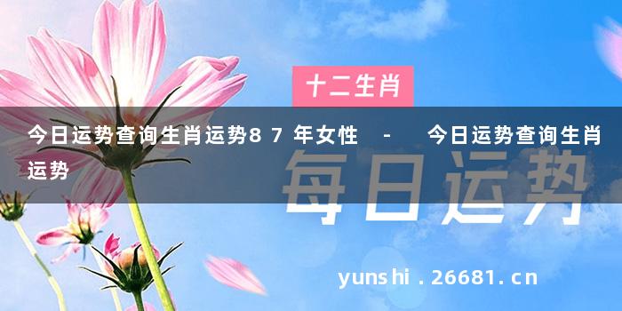 今日运势查询生肖运势87年女性 - 今日运势查询生肖运势